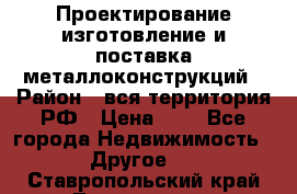 Проектирование,изготовление и поставка металлоконструкций › Район ­ вся территория РФ › Цена ­ 1 - Все города Недвижимость » Другое   . Ставропольский край,Лермонтов г.